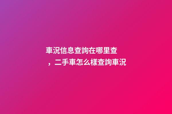 車況信息查詢在哪里查，二手車怎么樣查詢車況